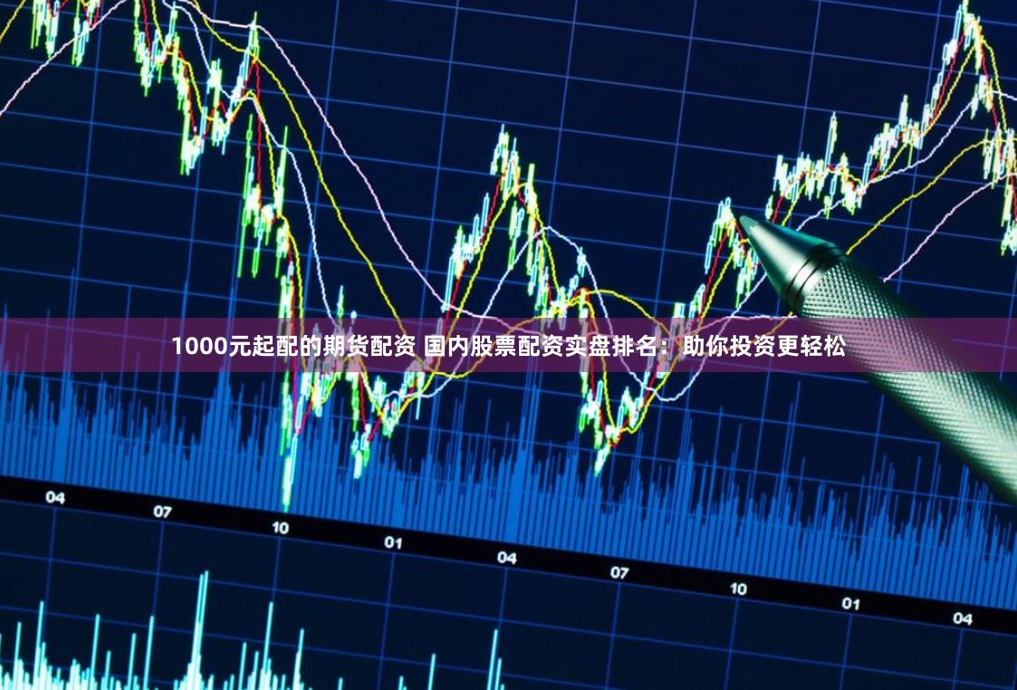 1000元起配的期货配资 国内股票配资实盘排名：助你投资更轻松