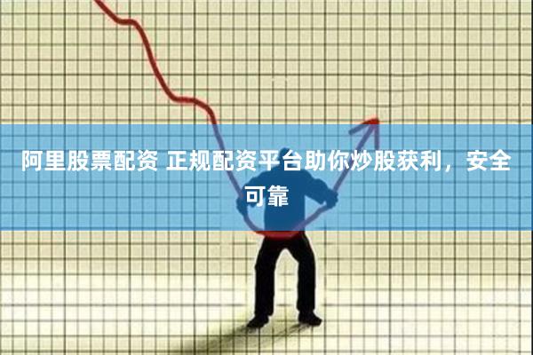 阿里股票配资 正规配资平台助你炒股获利，安全可靠