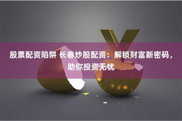 股票配资陷阱 长春炒股配资：解锁财富新密码，助你投资无忧