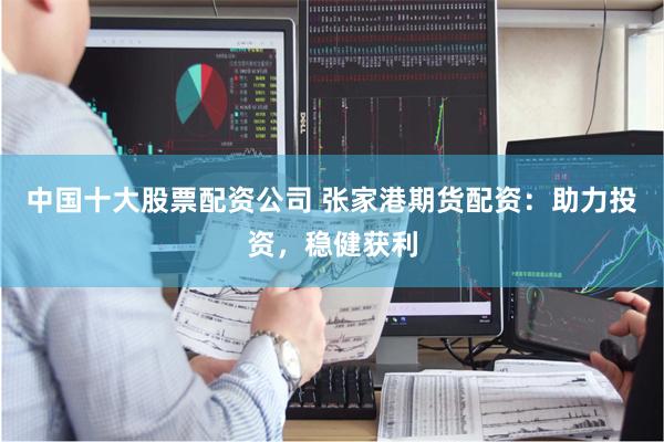 中国十大股票配资公司 张家港期货配资：助力投资，稳健获利