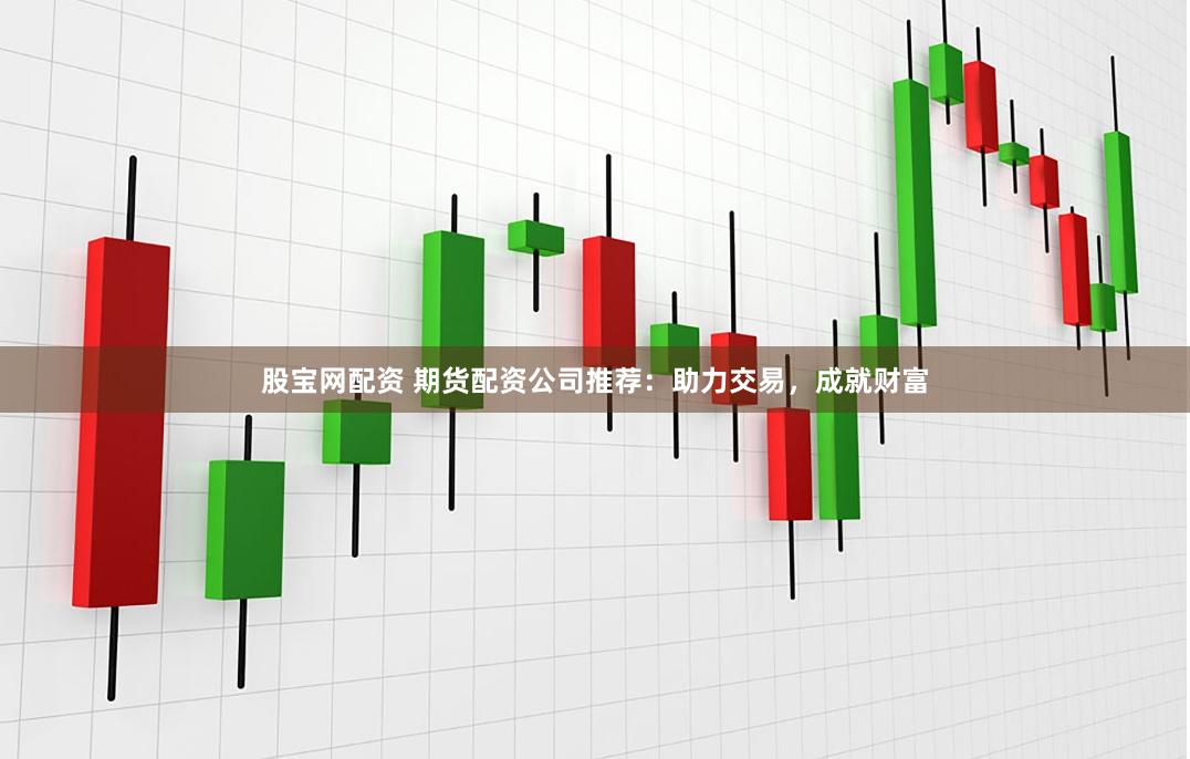 股宝网配资 期货配资公司推荐：助力交易，成就财富