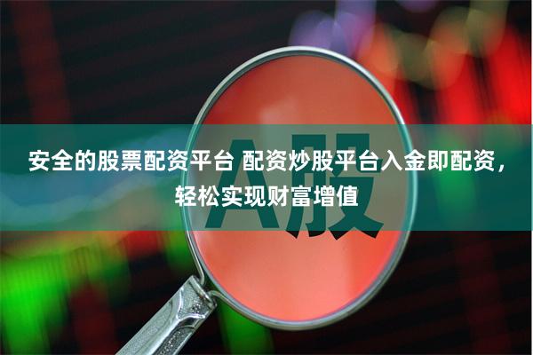 安全的股票配资平台 配资炒股平台入金即配资，轻松实现财富增值