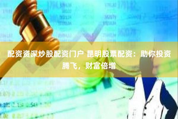 配资资深炒股配资门户 昆明股票配资：助你投资腾飞，财富倍增