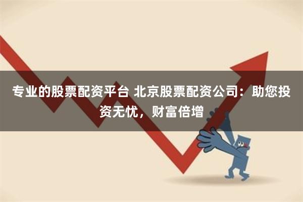 专业的股票配资平台 北京股票配资公司：助您投资无忧，财富倍增