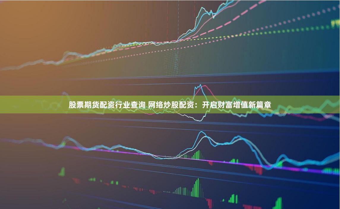 股票期货配资行业查询 网络炒股配资：开启财富增值新篇章