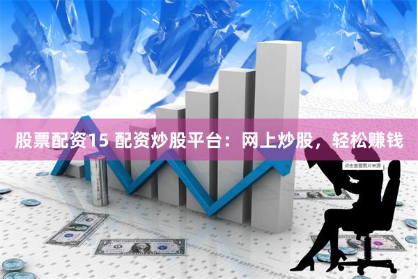 股票配资15 配资炒股平台：网上炒股，轻松赚钱