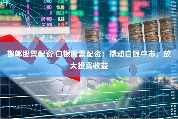 邯郸股票配资 白银股票配资：撬动白银牛市，放大投资收益