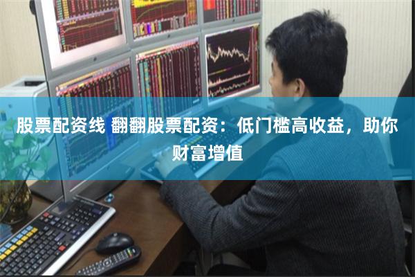 股票配资线 翻翻股票配资：低门槛高收益，助你财富增值