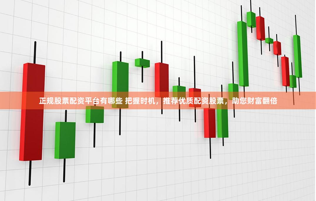 正规股票配资平台有哪些 把握时机，推荐优质配资股票，助您财富翻倍