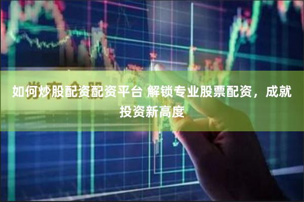 如何炒股配资配资平台 解锁专业股票配资，成就投资新高度