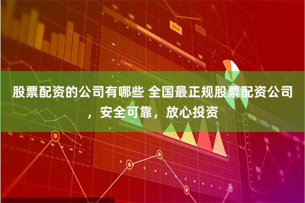 股票配资的公司有哪些 全国最正规股票配资公司，安全可靠，放心投资