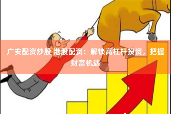 广安配资炒股 港股配资：解锁高杠杆投资，把握财富机遇