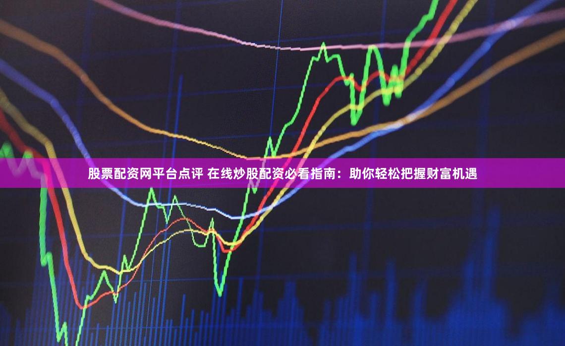 股票配资网平台点评 在线炒股配资必看指南：助你轻松把握财富机遇