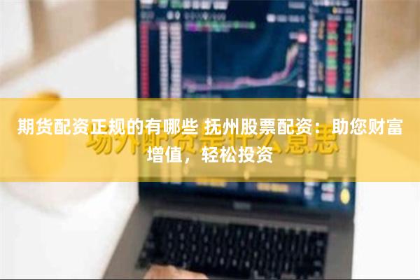 期货配资正规的有哪些 抚州股票配资：助您财富增值，轻松投资