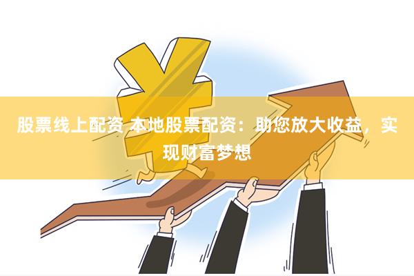 股票线上配资 本地股票配资：助您放大收益，实现财富梦想