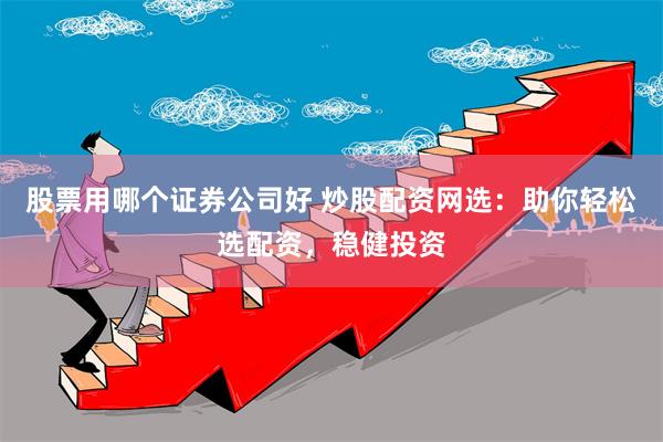 股票用哪个证券公司好 炒股配资网选：助你轻松选配资，稳健投资
