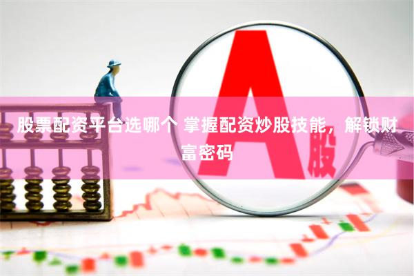 股票配资平台选哪个 掌握配资炒股技能，解锁财富密码