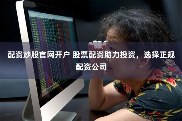 配资炒股官网开户 股票配资助力投资，选择正规配资公司