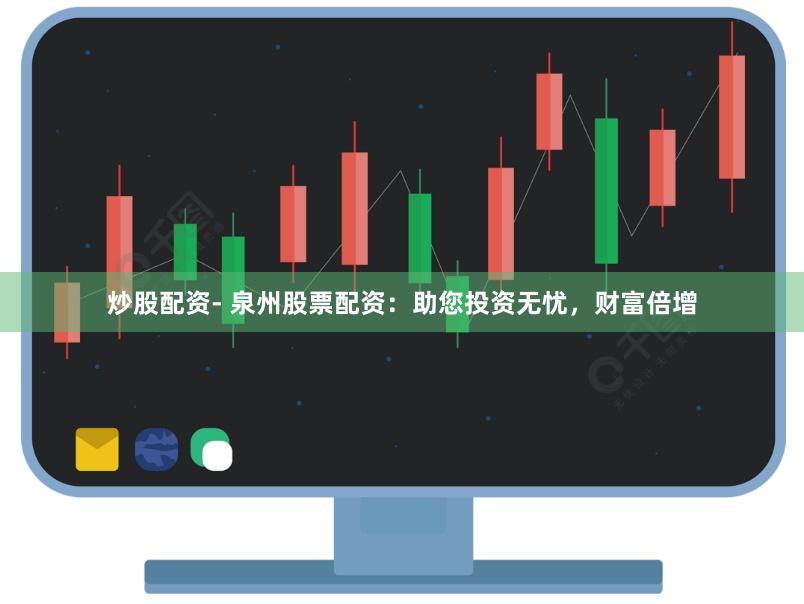 炒股配资- 泉州股票配资：助您投资无忧，财富倍增