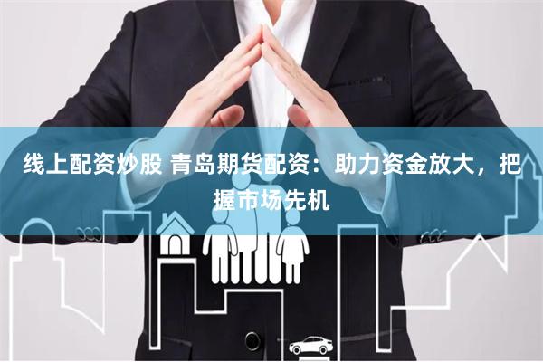 线上配资炒股 青岛期货配资：助力资金放大，把握市场先机