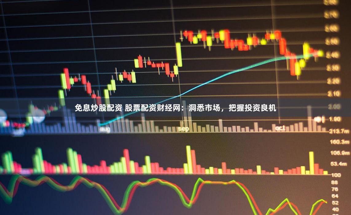 免息炒股配资 股票配资财经网：洞悉市场，把握投资良机