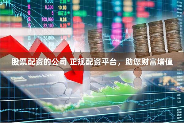 股票配资的公司 正规配资平台，助您财富增值