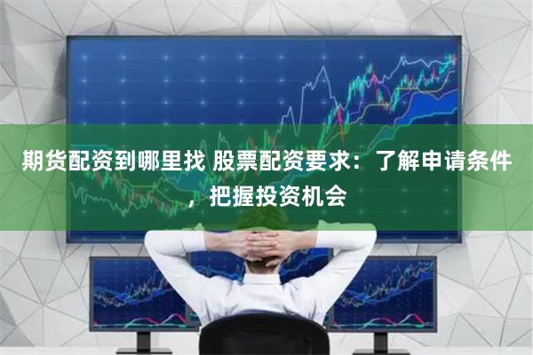 期货配资到哪里找 股票配资要求：了解申请条件，把握投资机会