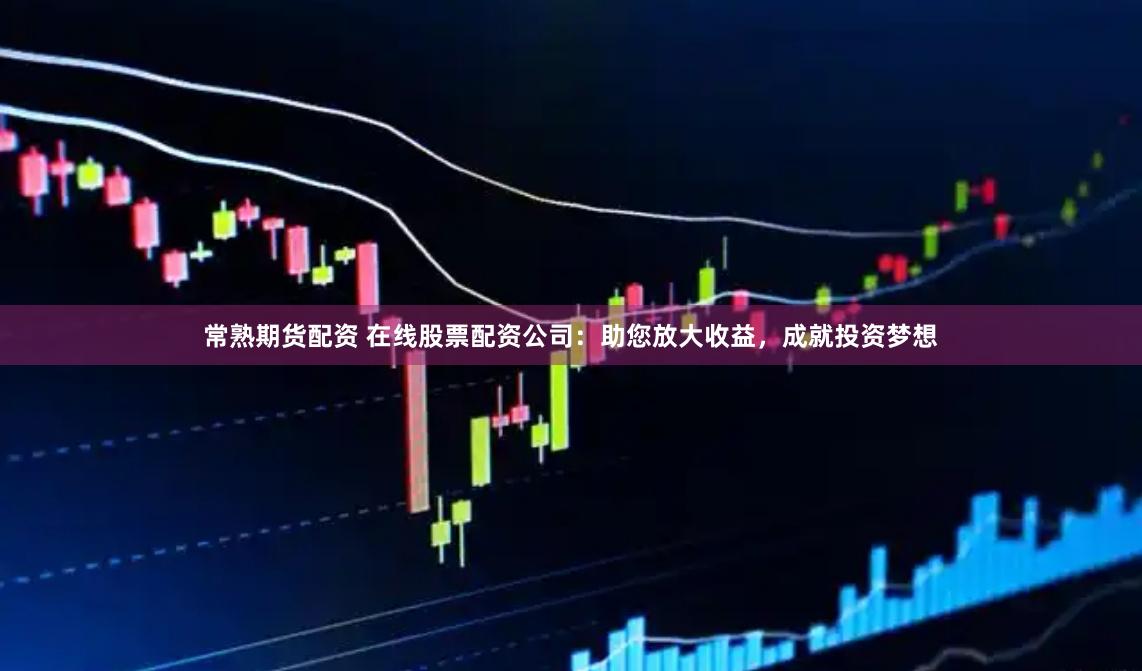 常熟期货配资 在线股票配资公司：助您放大收益，成就投资梦想