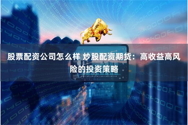 股票配资公司怎么样 炒股配资期货：高收益高风险的投资策略