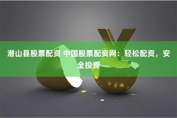 潜山县股票配资 中国股票配资网：轻松配资，安全投资