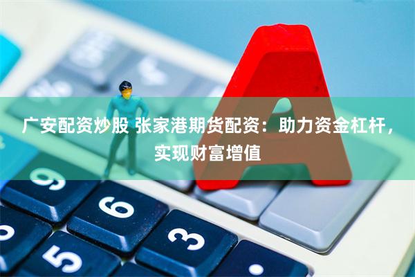 广安配资炒股 张家港期货配资：助力资金杠杆，实现财富增值