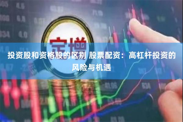 投资股和资格股的区别 股票配资：高杠杆投资的风险与机遇