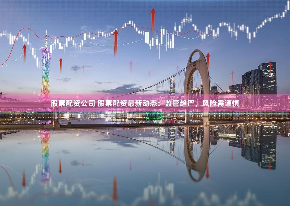 股票配资公司 股票配资最新动态：监管趋严，风险需谨慎