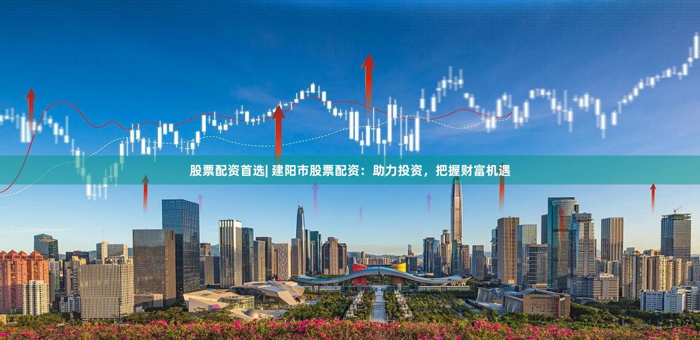 股票配资首选| 建阳市股票配资：助力投资，把握财富机遇