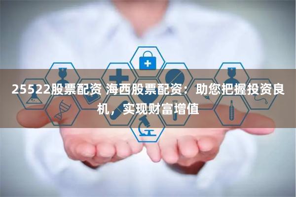 25522股票配资 海西股票配资：助您把握投资良机，实现财富增值