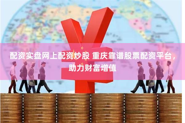 配资实盘网上配资炒股 重庆靠谱股票配资平台，助力财富增值