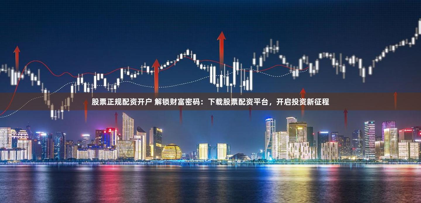 股票正规配资开户 解锁财富密码：下载股票配资平台，开启投资新征程