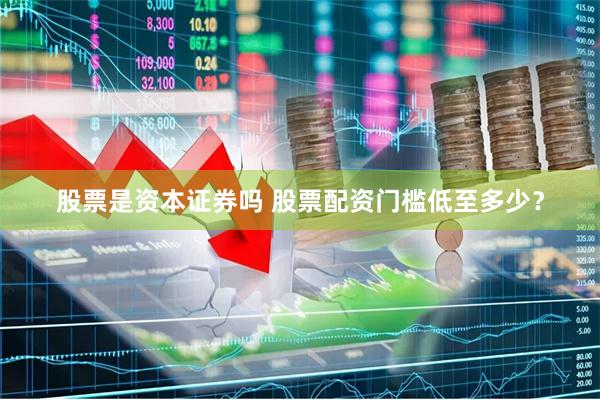 股票是资本证券吗 股票配资门槛低至多少？