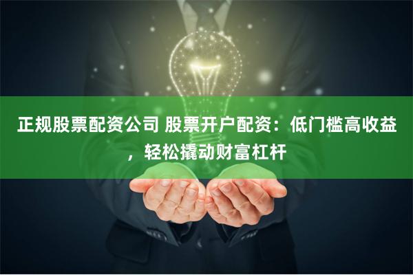 正规股票配资公司 股票开户配资：低门槛高收益，轻松撬动财富杠杆