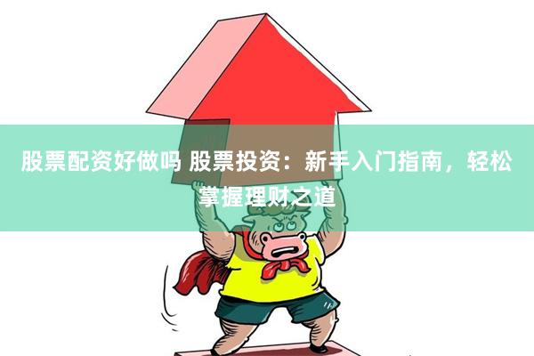 股票配资好做吗 股票投资：新手入门指南，轻松掌握理财之道
