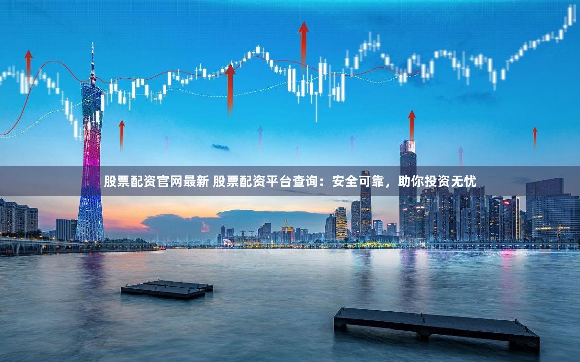 股票配资官网最新 股票配资平台查询：安全可靠，助你投资无忧