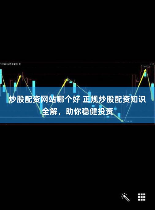 炒股配资网站哪个好 正规炒股配资知识全解，助你稳健投资