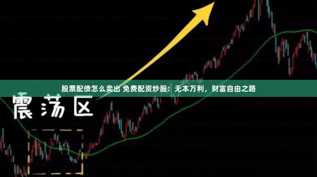 股票配债怎么卖出 免费配资炒股：无本万利，财富自由之路