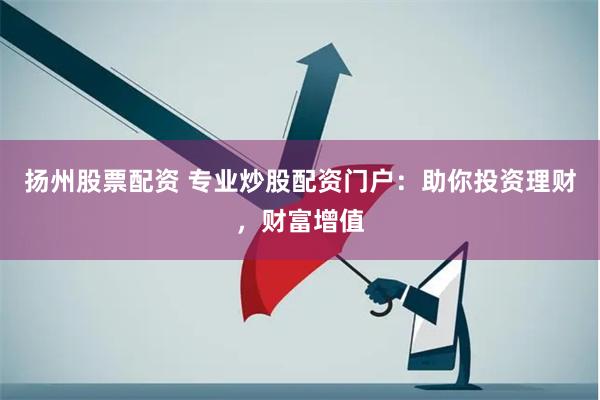 扬州股票配资 专业炒股配资门户：助你投资理财，财富增值