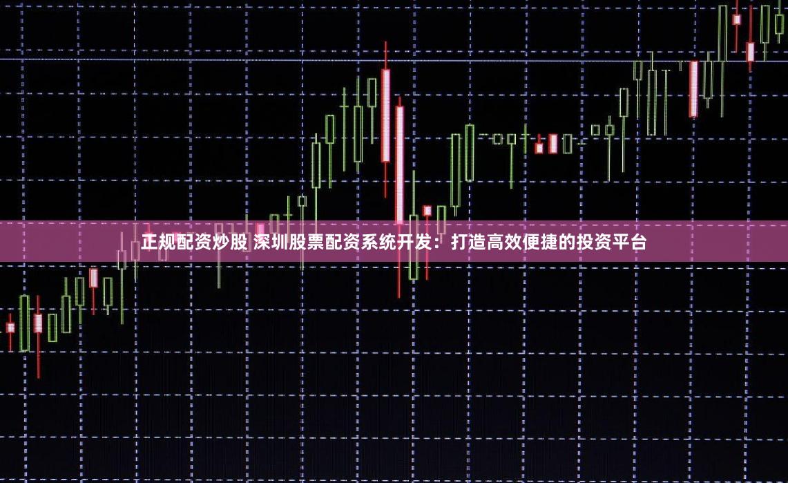 正规配资炒股 深圳股票配资系统开发：打造高效便捷的投资平台