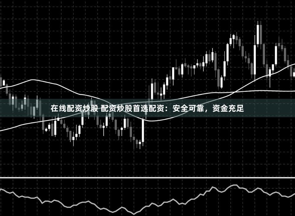 在线配资炒股 配资炒股首选配资：安全可靠，资金充足