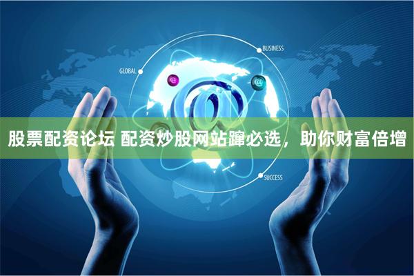 股票配资论坛 配资炒股网站蹿必选，助你财富倍增