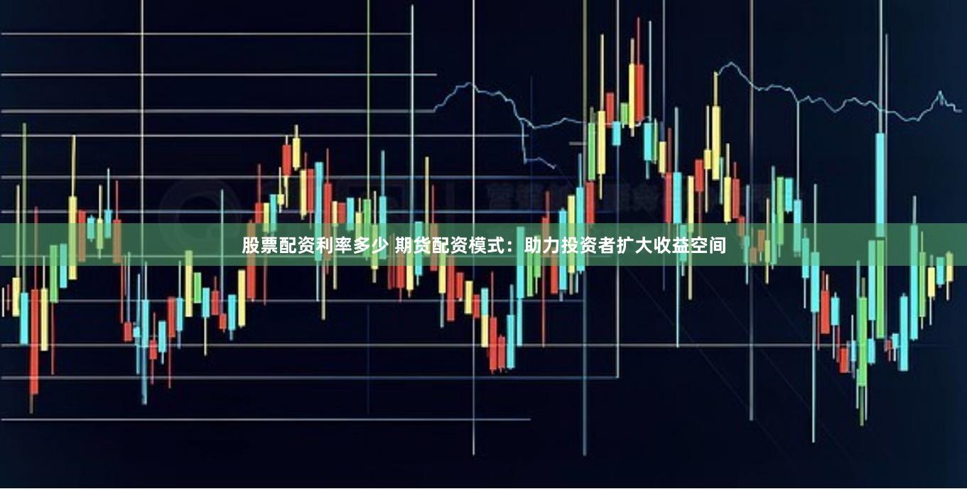 股票配资利率多少 期货配资模式：助力投资者扩大收益空间