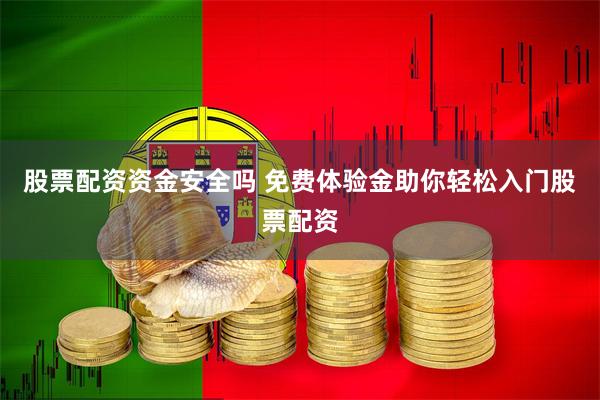 股票配资资金安全吗 免费体验金助你轻松入门股票配资