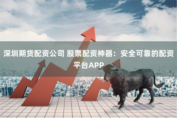 深圳期货配资公司 股票配资神器：安全可靠的配资平台APP